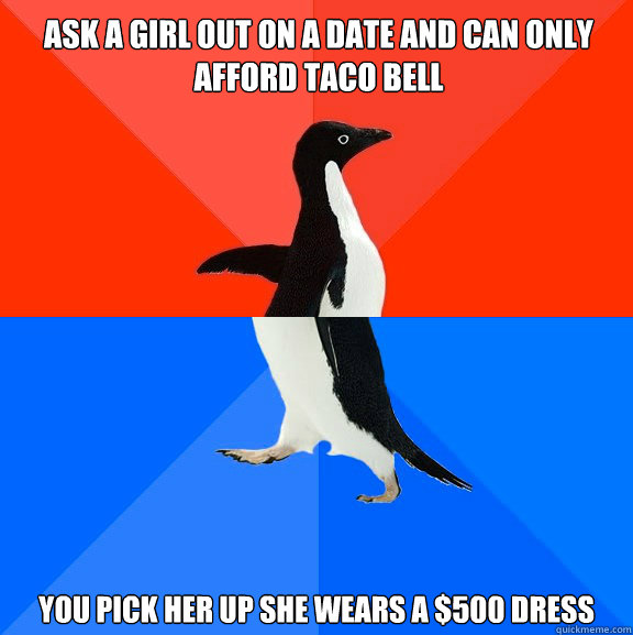 Ask a girl out on a date and can only afford Taco Bell You pick her up she wears a $500 dress  Socially Awesome Awkward Penguin