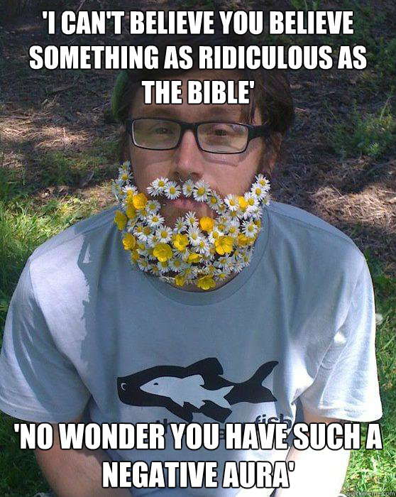 'I can't believe you believe something as ridiculous as the bible' 'No wonder you have such a negative aura' - 'I can't believe you believe something as ridiculous as the bible' 'No wonder you have such a negative aura'  Flower Bearded Hippy
