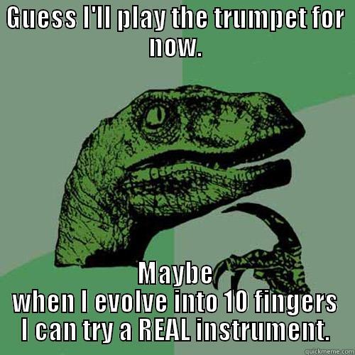GUESS I'LL PLAY THE TRUMPET FOR NOW. MAYBE WHEN I EVOLVE INTO 10 FINGERS I CAN TRY A REAL INSTRUMENT. Philosoraptor