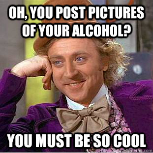 oh, you post pictures of your alcohol? you must be so cool  Psychotic Willy Wonka