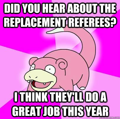 Did you hear about the replacement referees? I think they'll do a great job this year  Slowpoke