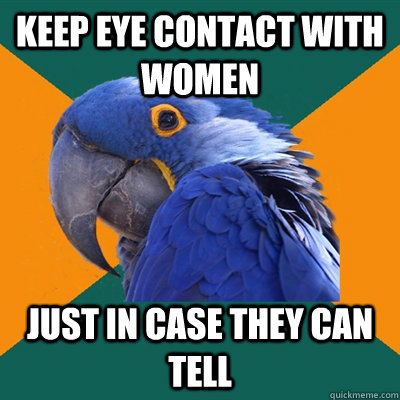 Keep eye contact with women just in case they can tell  Paranoid Parrot