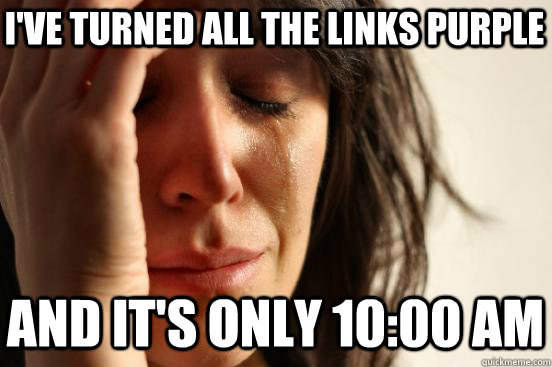 I've turned all the links purple and it's only 10:00 am  First World Problems