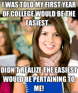 I WAS TOLD MY FIRST YEAR OF COLLEGE WOULD BE THE EASIEST... DIDN'T REALIZE THE EASIEST WOULD BE PERTAINING TO ME!  Sheltered College Freshman