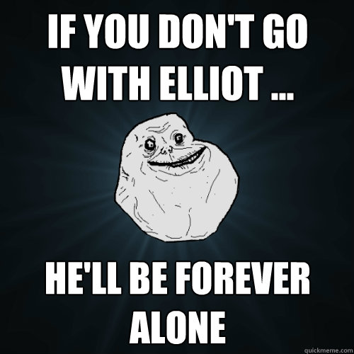 If you don't go with Elliot ... He'll be forever alone  Forever Alone