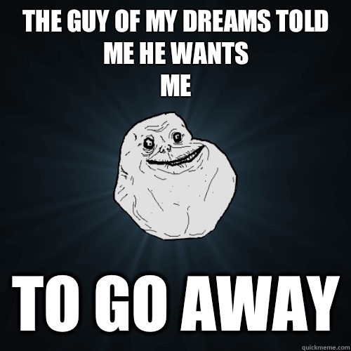 The guy of my dreams told me he wants 
me To go away  Forever Alone