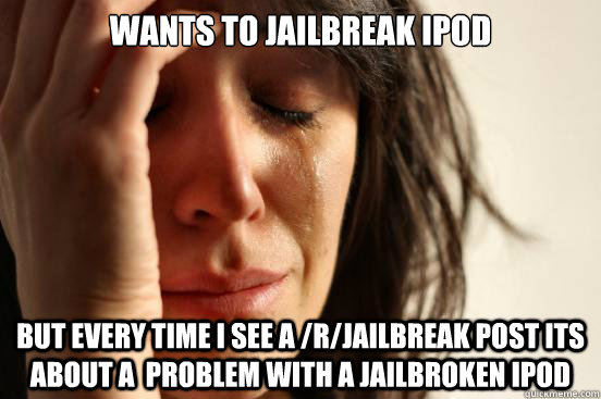 wants to jailbreak ipod but every time i see a /r/jailbreak post its about a  problem with a jailbroken ipod  First World Problems