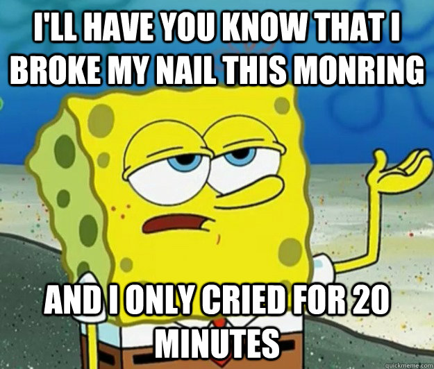 I'll have you know that I broke my nail this monring And I only cried for 20 minutes  Tough Spongebob