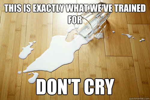 this is exactly what we've trained for don't cry  Spilt Milk