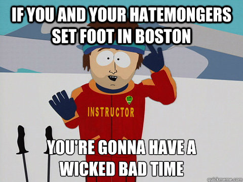 If you and your hatemongers set foot in boston you're gonna have a 
wicked bad time  Youre gonna have a bad time