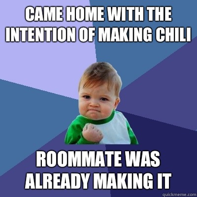 Came home with the intention of making chili Roommate was already making it  Success Kid