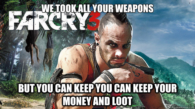 We took all your weapons But you can keep you can keep your money and loot  Far Cry 3 Logic