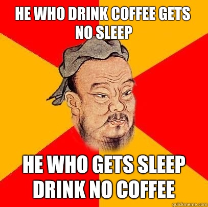 He who drink coffee gets no sleep He who gets sleep drink no coffee  Confucius says