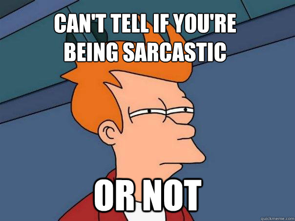 can't tell if you're
being sarcastic Or not  Futurama Fry