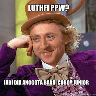 luthfi ppw? jadi dia anggota baru  coboy junior  Condescending Wonka