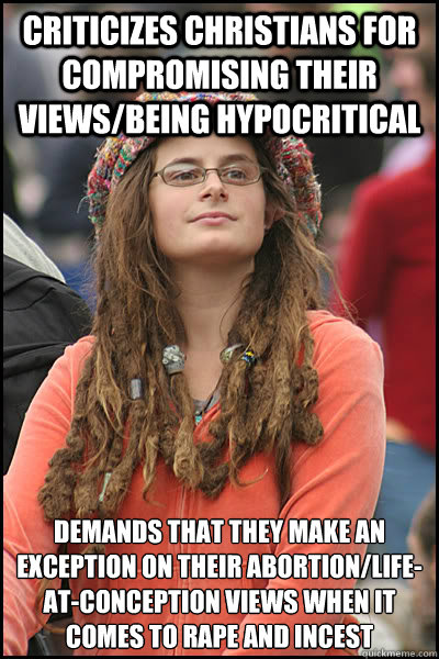 criticizes christians for compromising their views/being hypocritical demands that they make an exception on their abortion/life-at-conception views when it comes to rape and incest  College Liberal
