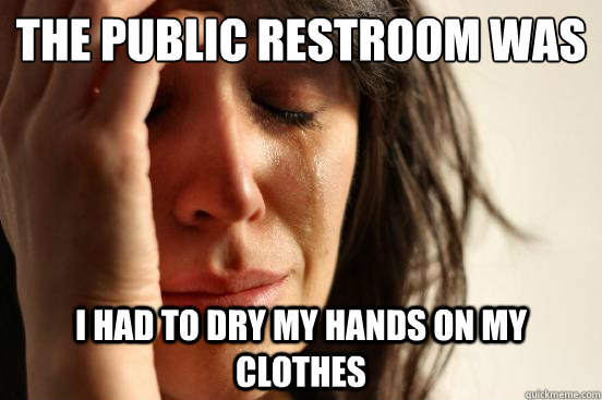 The public restroom was out of paper towels I had to dry my hands on my clothes  First World Problems