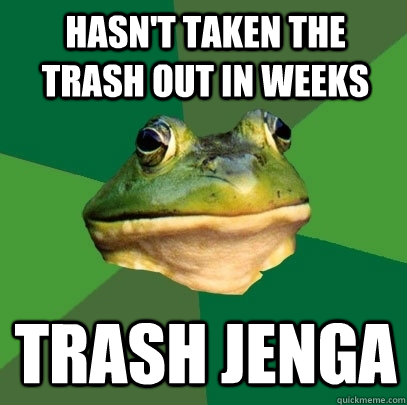 hasn't taken the trash out in weeks trash jenga  Foul Bachelor Frog