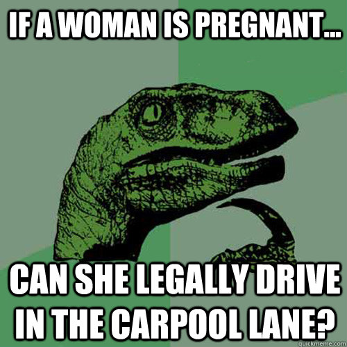 If a woman is pregnant... Can she legally drive in the carpool lane?   Philosoraptor
