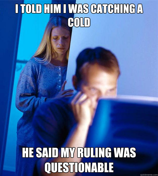 I told him I was catching a cold He said my ruling was questionable  Redditors Wife