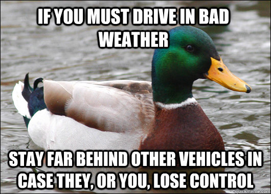 If you must drive in bad weather Stay far behind other vehicles in case they, or you, lose control  Actual Advice Mallard