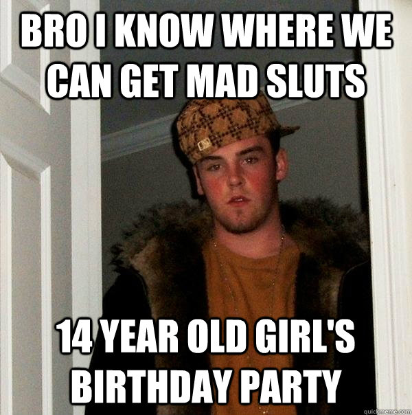 Bro I know where we can get mad sluts 14 year old girl's birthday party  Scumbag Steve