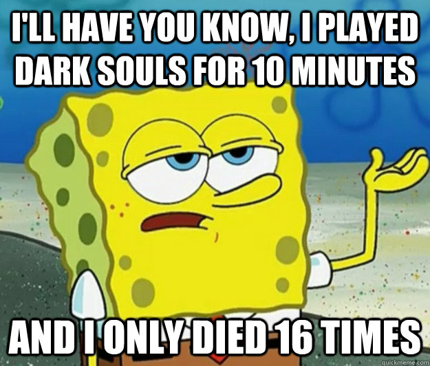 I'll have you know, I played dark souls for 10 minutes And I only died 16 times  Tough Spongebob
