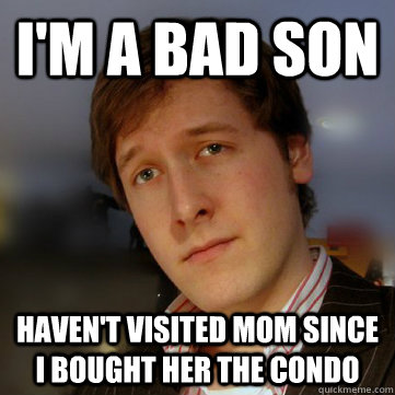 i'm a bad son haven't visited mom since i bought her the condo  