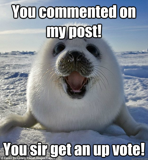 You commented on my post! You sir get an up vote!  Easily Pleased Seal