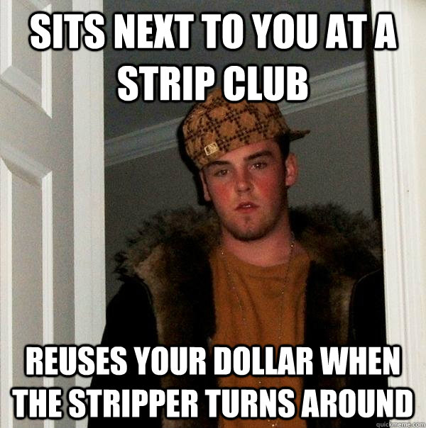 sits next to you at a strip club reuses your dollar when the stripper turns around  Scumbag Steve