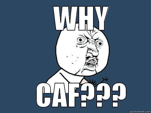     WHY     CAF??? Y U No