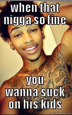 WHEN THAT NIGGA SO FINE YOU WANNA SUCK ON HIS KIDS Misc