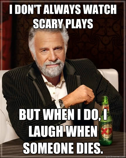 I don't always watch scary plays But when i do, I laugh when someone dies.  The Most Interesting Man In The World