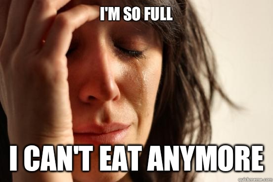 I'm so full I can't eat anymore  First World Problems