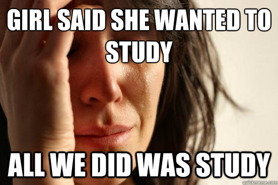 Girl said she wanted to study All we did was study  First World Problems