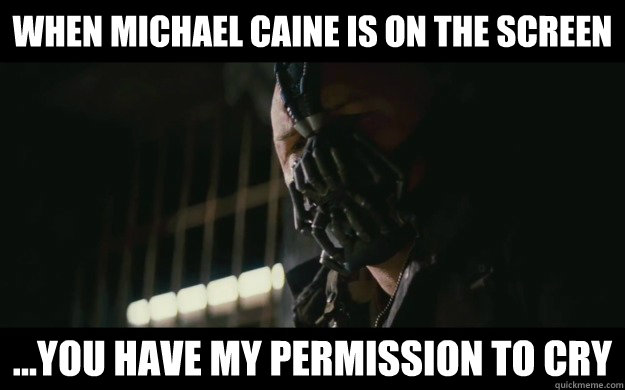 When Michael Caine is on the screen  ...you have my permission to cry  Badass Bane