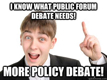 I know what Public Forum debate needs! More policy debate! - I know what Public Forum debate needs! More policy debate!  Debater Dan
