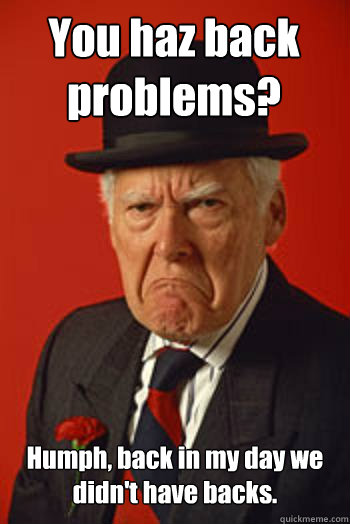 You haz back problems? Humph, back in my day we didn't have backs.   Pissed old guy