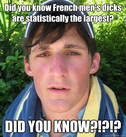 Did you know French men's dicks are statistically the largest? DID YOU KNOW?!?!?  