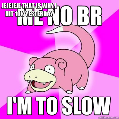 Me no br I'm to slow  JEJEJEJE that is why I hit 10k yesterday  Slowpoke