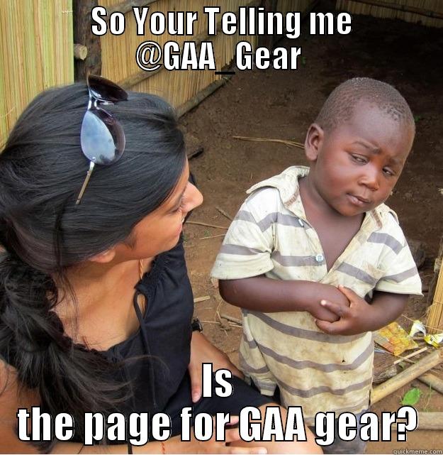 SO YOUR TELLING ME @GAA_GEAR IS THE PAGE FOR GAA GEAR? Skeptical Third World Kid