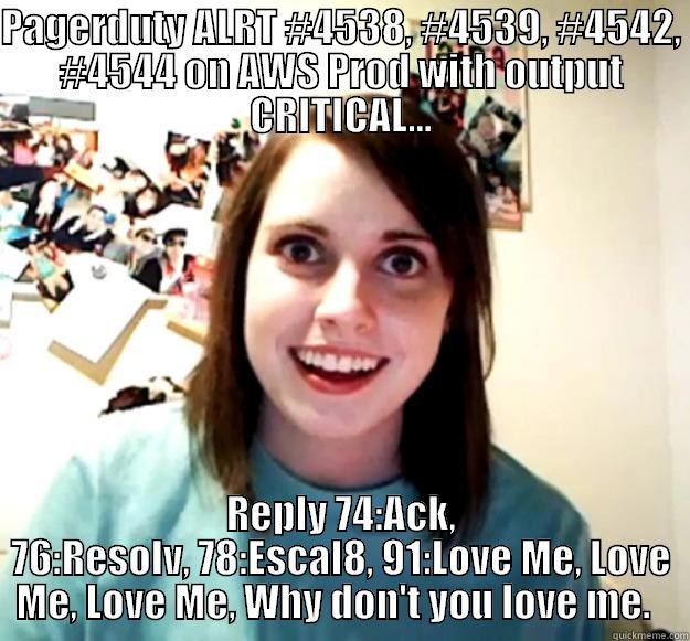 PAGERDUTY ALRT #4538, #4539, #4542, #4544 ON AWS PROD WITH OUTPUT CRITICAL... REPLY 74:ACK, 76:RESOLV, 78:ESCAL8, 91:LOVE ME, LOVE ME, LOVE ME, WHY DON'T YOU LOVE ME.   Overly Attached Girlfriend