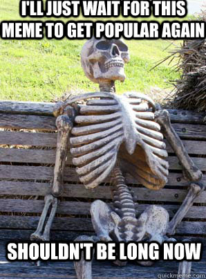 i'll just wait for this meme to get popular again shouldn't be long now - i'll just wait for this meme to get popular again shouldn't be long now  its about time skeleton
