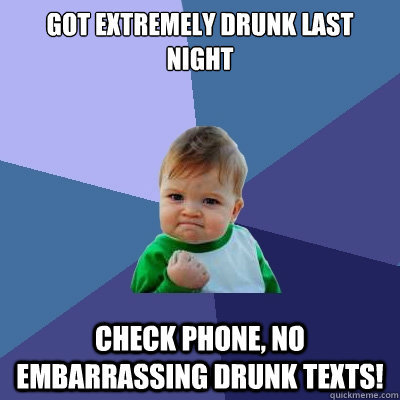 Got extremely drunk last night check phone, no embarrassing drunk texts! - Got extremely drunk last night check phone, no embarrassing drunk texts!  Success Kid