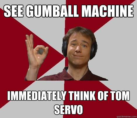 see gumball machine immediately think of tom servo  