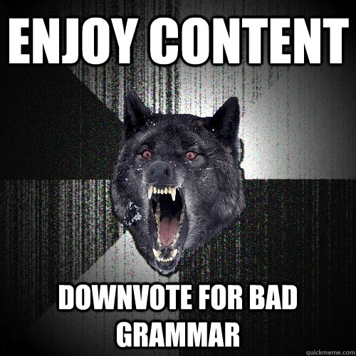 enjoy content downvote for bad grammar  Insanity Wolf
