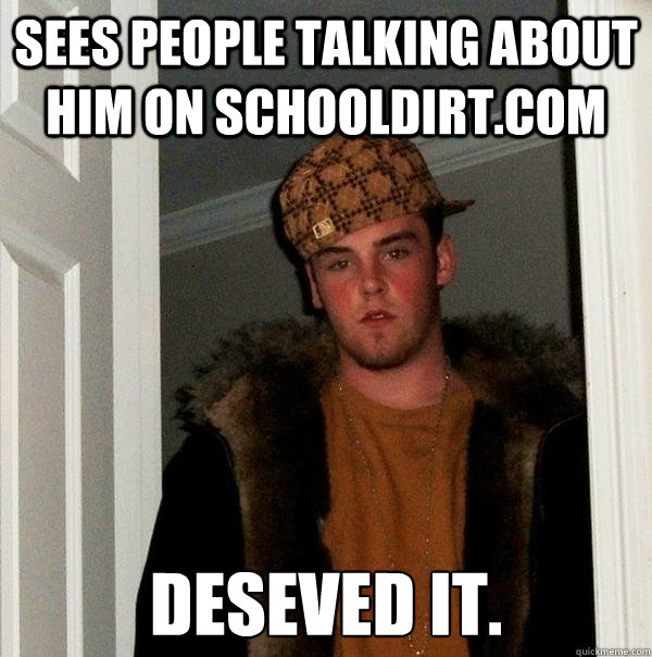 sees people talking about him on schooldirt.com deseved it.  Scumbag Steve