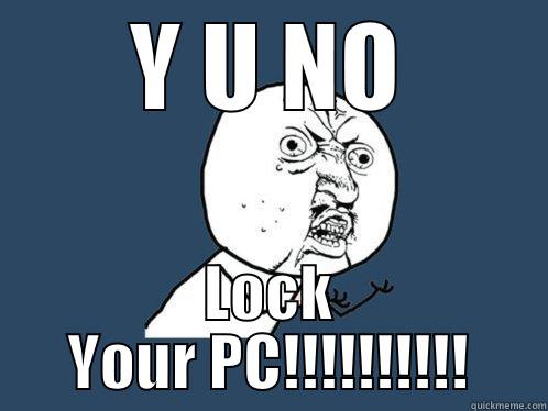 Y U NO LOCK YOUR PC - Y U NO LOCK YOUR PC!!!!!!!!!! Y U No