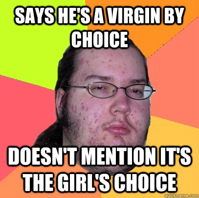 says he's a virgin by choice doesn't mention it's the girl's choice  Butthurt Dweller