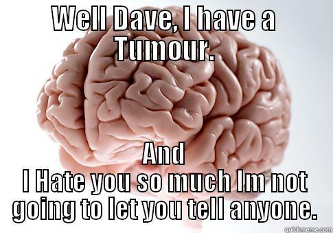 WELL DAVE, I HAVE A TUMOUR. AND I HATE YOU SO MUCH IM NOT GOING TO LET YOU TELL ANYONE. Scumbag Brain